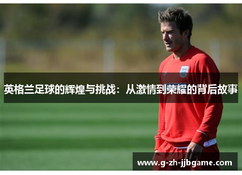 英格兰足球的辉煌与挑战：从激情到荣耀的背后故事