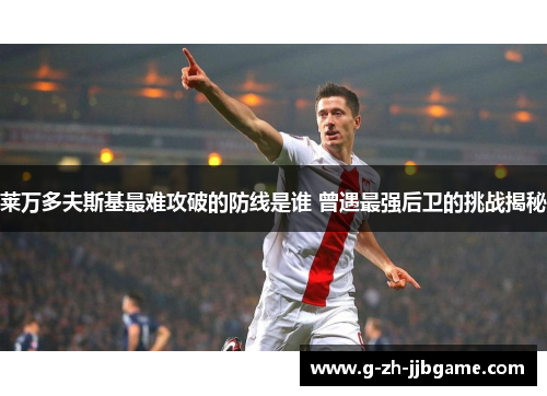 莱万多夫斯基最难攻破的防线是谁 曾遇最强后卫的挑战揭秘