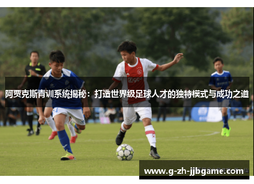 阿贾克斯青训系统揭秘：打造世界级足球人才的独特模式与成功之道