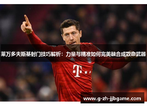 莱万多夫斯基射门技巧解析：力量与精准如何完美融合成致命武器