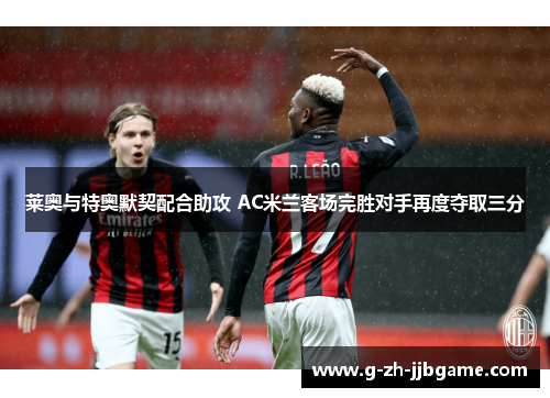 莱奥与特奥默契配合助攻 AC米兰客场完胜对手再度夺取三分