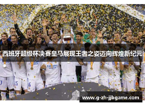 西班牙超级杯决赛皇马展现王者之姿迈向辉煌新纪元