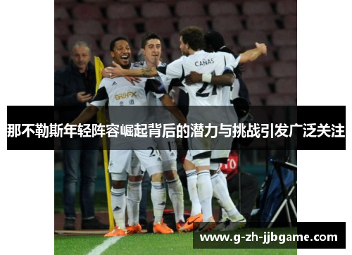 那不勒斯年轻阵容崛起背后的潜力与挑战引发广泛关注