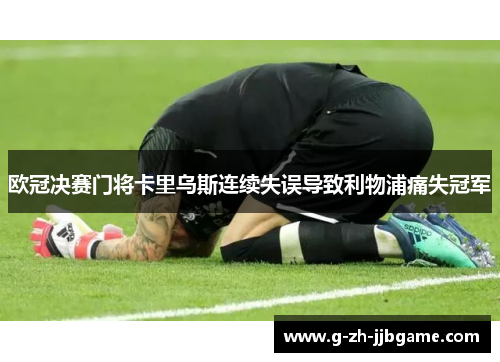 欧冠决赛门将卡里乌斯连续失误导致利物浦痛失冠军