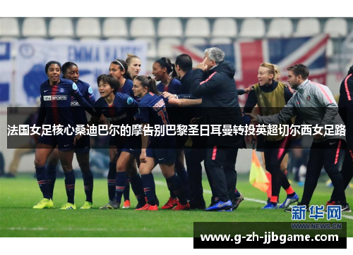 法国女足核心桑迪巴尔的摩告别巴黎圣日耳曼转投英超切尔西女足路 法国女足核心桑迪巴尔的摩告别巴黎圣日耳曼转投英超切尔西女足路