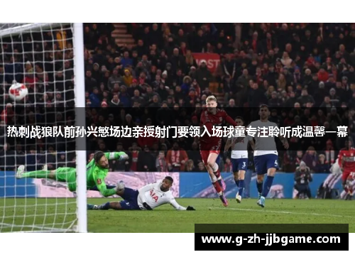 热刺战狼队前孙兴慜场边亲授射门要领入场球童专注聆听成温馨一幕 热刺战狼队前孙兴慜场边亲授射门要领入场球童专注聆听成温馨一幕