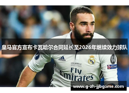 皇马官方宣布卡瓦哈尔合同延长至2026年继续效力球队 皇马官方宣布卡瓦哈尔合同延长至2026年继续效力球队