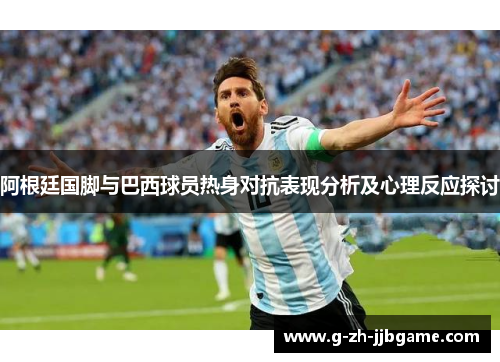 阿根廷国脚与巴西球员热身对抗表现分析及心理反应探讨 阿根廷国脚与巴西球员热身对抗表现分析及心理反应探讨