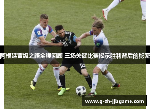 阿根廷晋级之路全程回顾 三场关键比赛揭示胜利背后的秘密 阿根廷晋级之路全程回顾 三场关键比赛揭示胜利背后的秘密