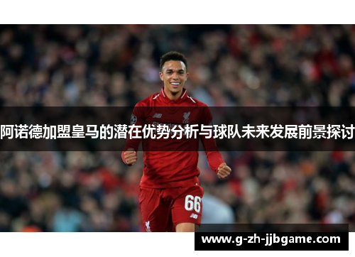 阿诺德加盟皇马的潜在优势分析与球队未来发展前景探讨