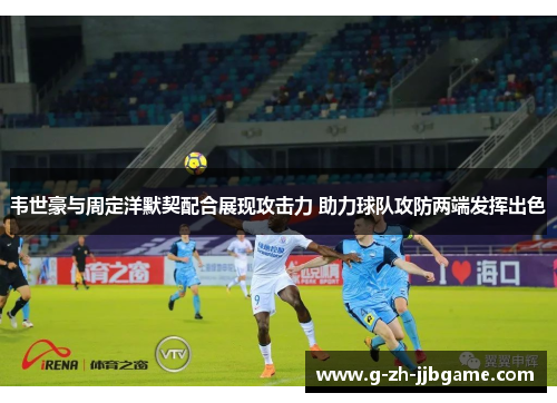 韦世豪与周定洋默契配合展现攻击力 助力球队攻防两端发挥出色