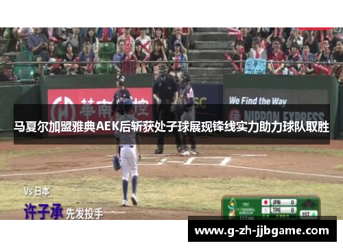 马夏尔加盟雅典AEK后斩获处子球展现锋线实力助力球队取胜