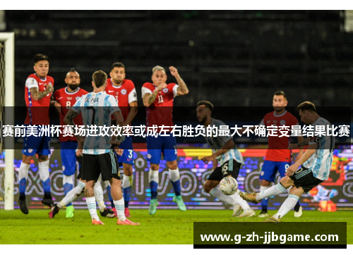 赛前美洲杯赛场进攻效率或成左右胜负的最大不确定变量结果比赛