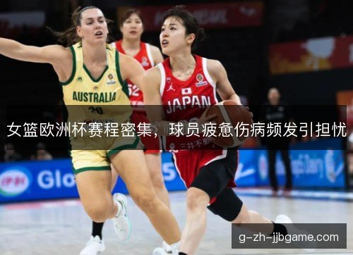 女篮欧洲杯赛程密集，球员疲惫伤病频发引担忧