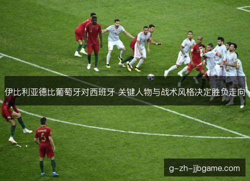 伊比利亚德比葡萄牙对西班牙 关键人物与战术风格决定胜负走向