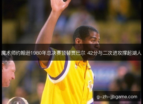 魔术师约翰逊1980年总决赛顶替贾巴尔 42分与二次进攻撑起湖人